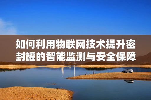 如何利用物联网技术提升密封罐的智能监测与安全保障？