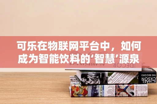 可乐在物联网平台中，如何成为智能饮料的‘智慧’源泉？