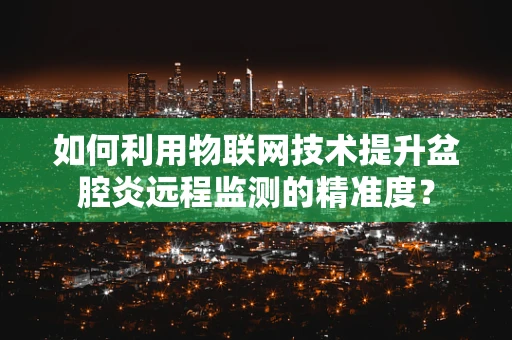 如何利用物联网技术提升盆腔炎远程监测的精准度？