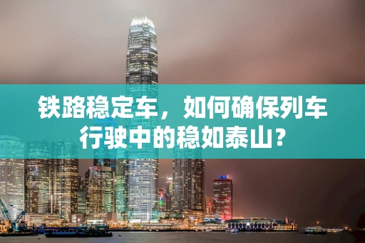 铁路稳定车，如何确保列车行驶中的稳如泰山？