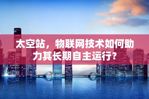 太空站，物联网技术如何助力其长期自主运行？