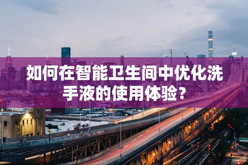 如何在智能卫生间中优化洗手液的使用体验？