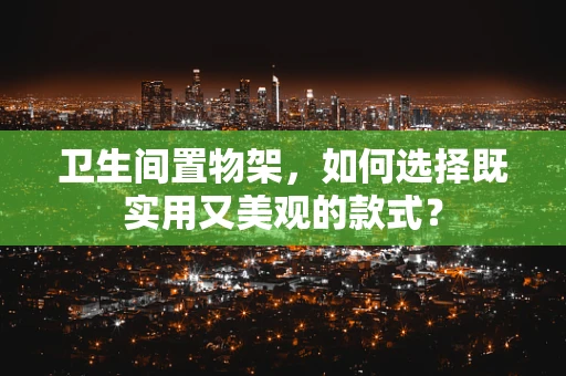 卫生间置物架，如何选择既实用又美观的款式？