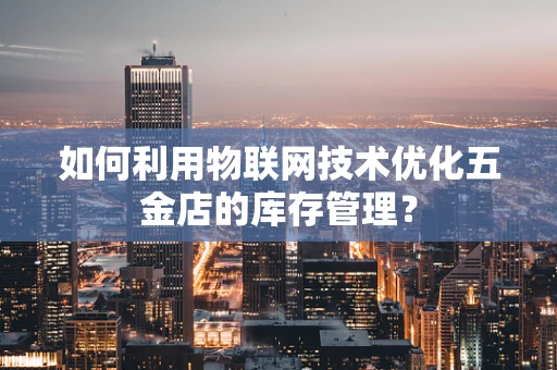 如何利用物联网技术优化五金店的库存管理？