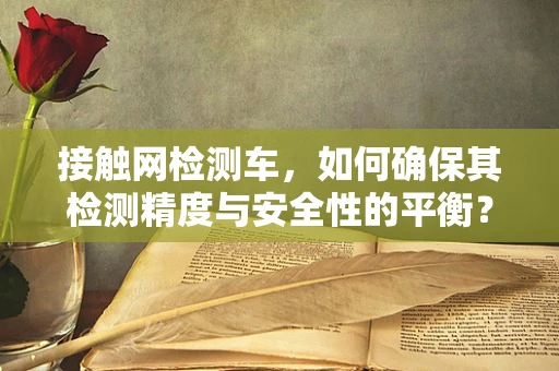 接触网检测车，如何确保其检测精度与安全性的平衡？
