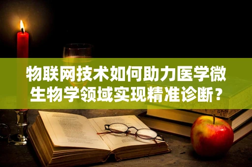 物联网技术如何助力医学微生物学领域实现精准诊断？
