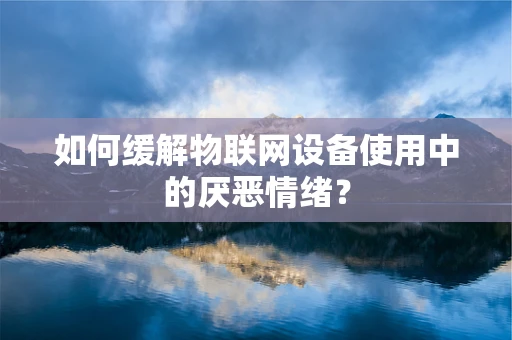 如何缓解物联网设备使用中的厌恶情绪？