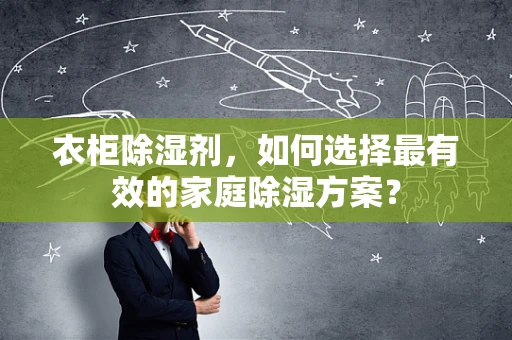 衣柜除湿剂，如何选择最有效的家庭除湿方案？