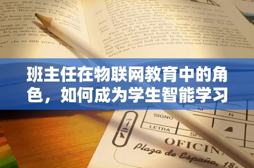 班主任在物联网教育中的角色，如何成为学生智能学习的引路人？