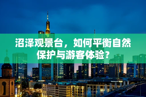 沼泽观景台，如何平衡自然保护与游客体验？