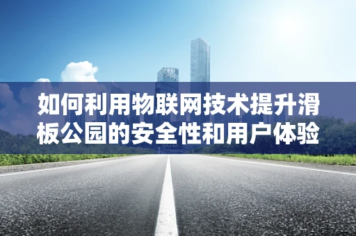 如何利用物联网技术提升滑板公园的安全性和用户体验？
