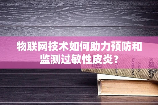 物联网技术如何助力预防和监测过敏性皮炎？