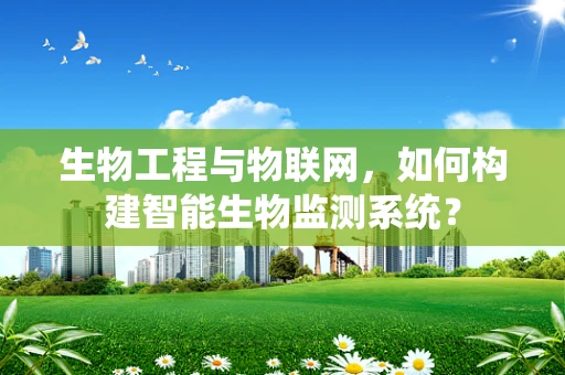 生物工程与物联网，如何构建智能生物监测系统？