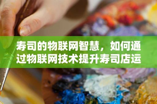 寿司的物联网智慧，如何通过物联网技术提升寿司店运营效率？