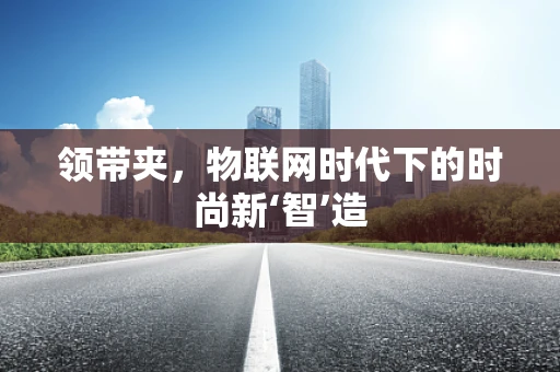 领带夹，物联网时代下的时尚新‘智’造
