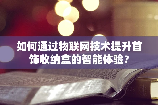 如何通过物联网技术提升首饰收纳盒的智能体验？