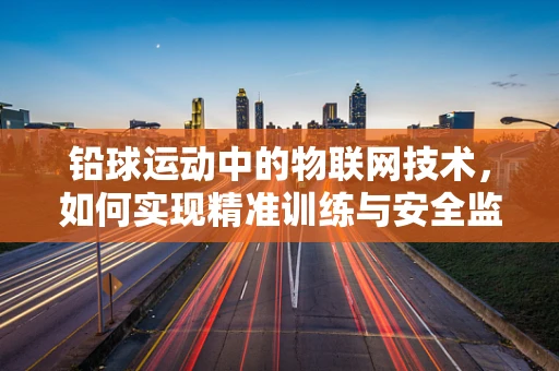 铅球运动中的物联网技术，如何实现精准训练与安全监控？
