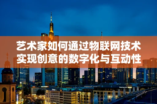 艺术家如何通过物联网技术实现创意的数字化与互动性？
