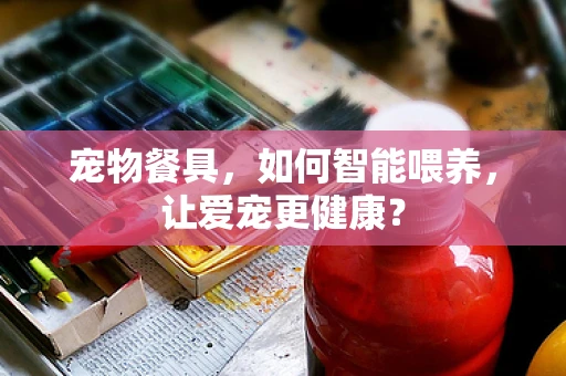 宠物餐具，如何智能喂养，让爱宠更健康？