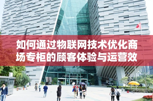 如何通过物联网技术优化商场专柜的顾客体验与运营效率？