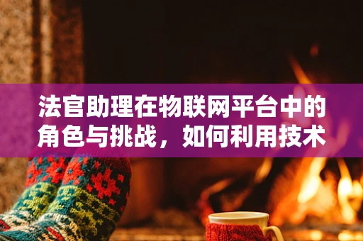 法官助理在物联网平台中的角色与挑战，如何利用技术提升司法效率？