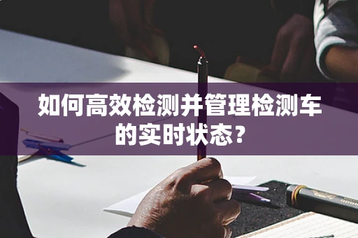 如何高效检测并管理检测车的实时状态？