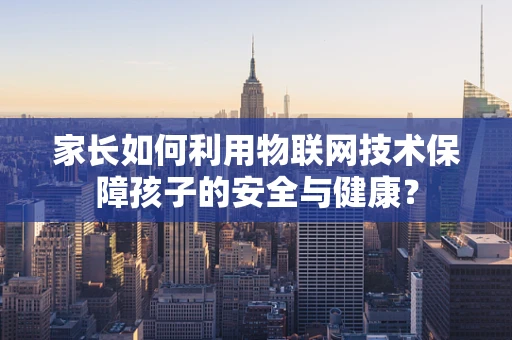 家长如何利用物联网技术保障孩子的安全与健康？