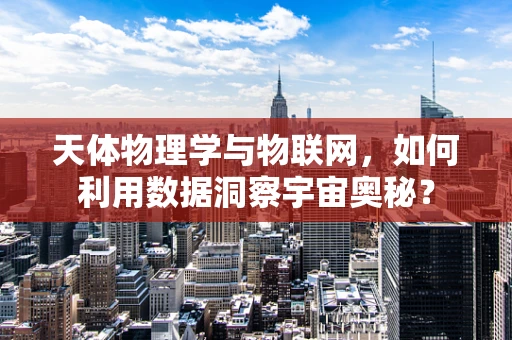 天体物理学与物联网，如何利用数据洞察宇宙奥秘？