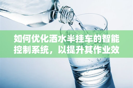 如何优化洒水半挂车的智能控制系统，以提升其作业效率与节能性？