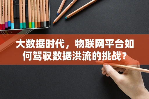 大数据时代，物联网平台如何驾驭数据洪流的挑战？