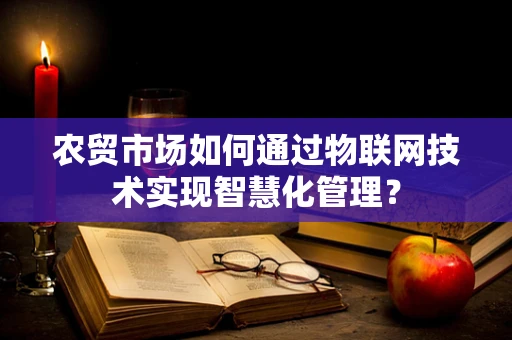 农贸市场如何通过物联网技术实现智慧化管理？