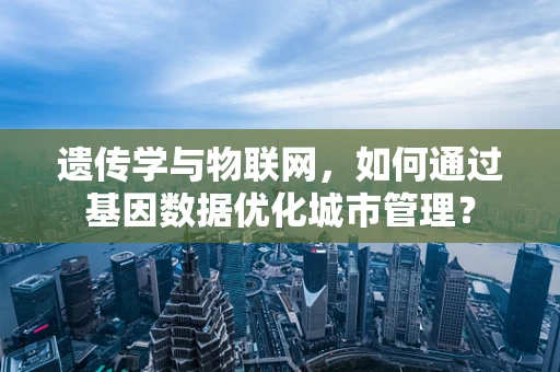 遗传学与物联网，如何通过基因数据优化城市管理？