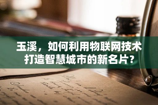 玉溪，如何利用物联网技术打造智慧城市的新名片？