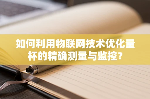如何利用物联网技术优化量杯的精确测量与监控？