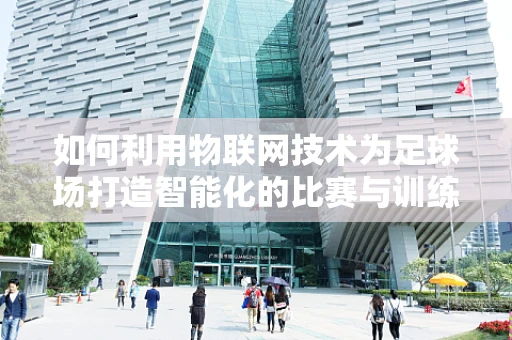 如何利用物联网技术为足球场打造智能化的比赛与训练环境？