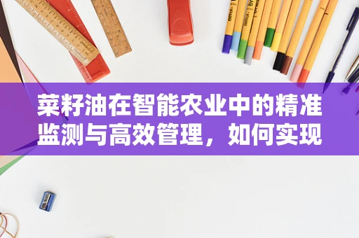菜籽油在智能农业中的精准监测与高效管理，如何实现？