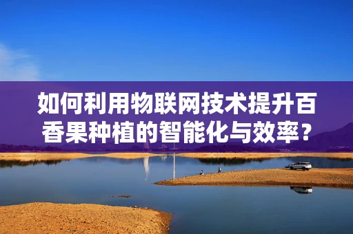 如何利用物联网技术提升百香果种植的智能化与效率？