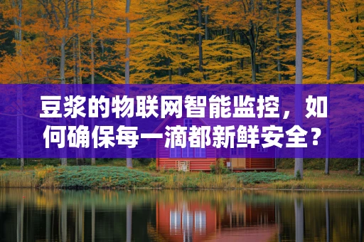豆浆的物联网智能监控，如何确保每一滴都新鲜安全？