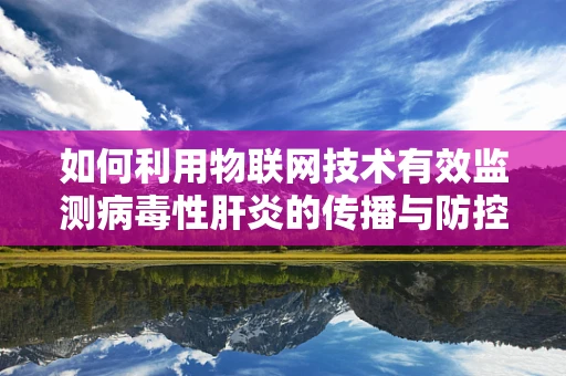 如何利用物联网技术有效监测病毒性肝炎的传播与防控？