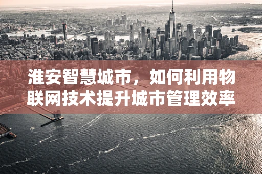 淮安智慧城市，如何利用物联网技术提升城市管理效率？