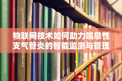 物联网技术如何助力喘息性支气管炎的智能监测与管理？