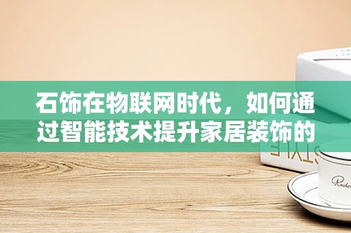 石饰在物联网时代，如何通过智能技术提升家居装饰的个性化与可持续性？