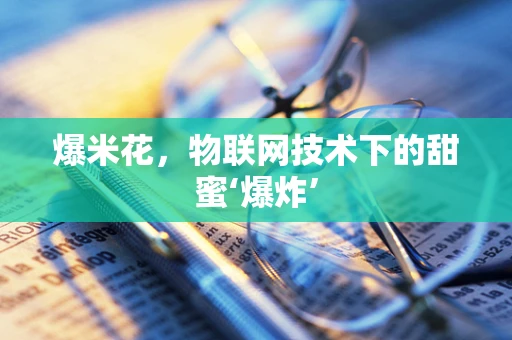 爆米花，物联网技术下的甜蜜‘爆炸’