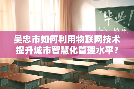 吴忠市如何利用物联网技术提升城市智慧化管理水平？