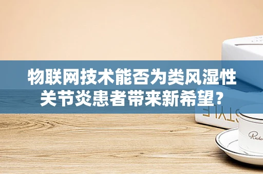 物联网技术能否为类风湿性关节炎患者带来新希望？
