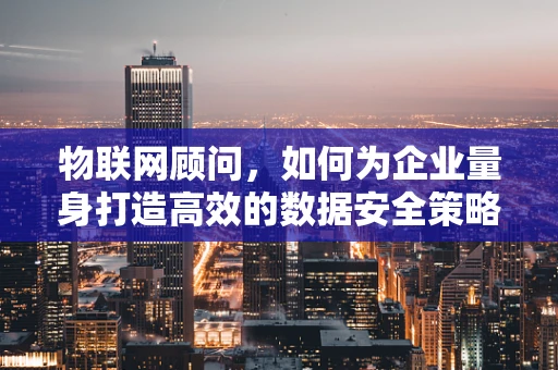 物联网顾问，如何为企业量身打造高效的数据安全策略？