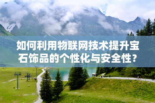 如何利用物联网技术提升宝石饰品的个性化与安全性？