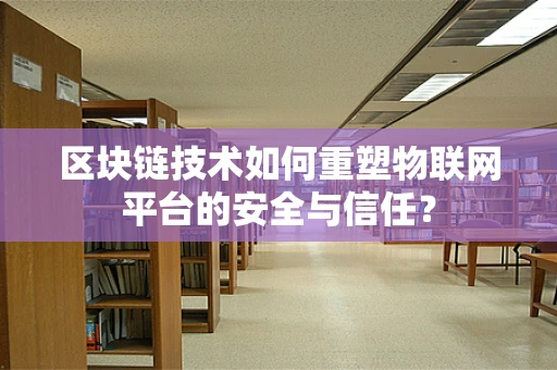 区块链技术如何重塑物联网平台的安全与信任？