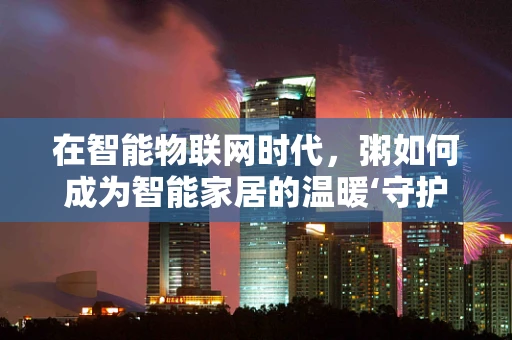 在智能物联网时代，粥如何成为智能家居的温暖‘守护者’？