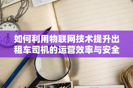如何利用物联网技术提升出租车司机的运营效率与安全？